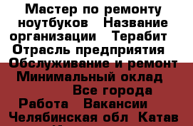 Мастер по ремонту ноутбуков › Название организации ­ Терабит › Отрасль предприятия ­ Обслуживание и ремонт › Минимальный оклад ­ 80 000 - Все города Работа » Вакансии   . Челябинская обл.,Катав-Ивановск г.